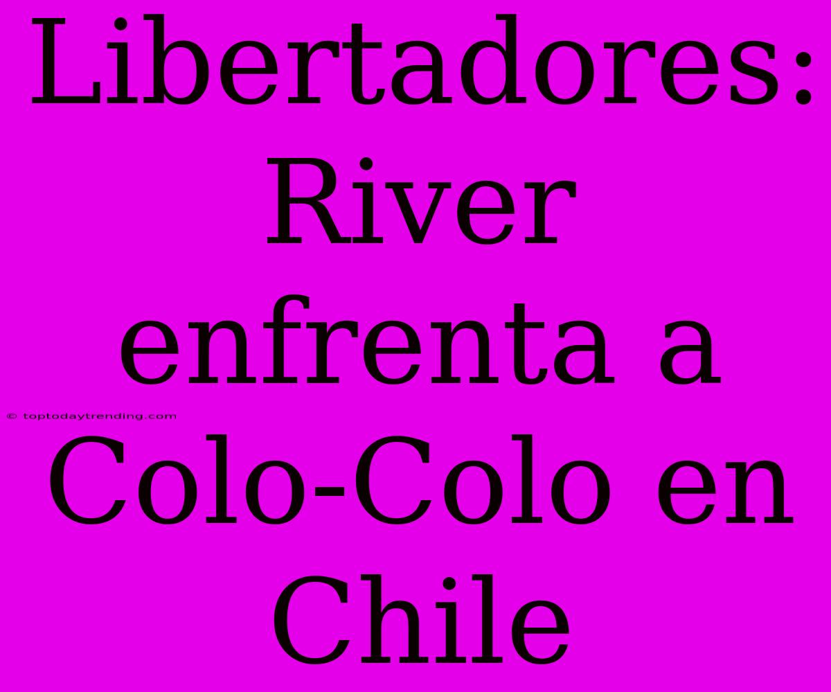 Libertadores: River Enfrenta A Colo-Colo En Chile