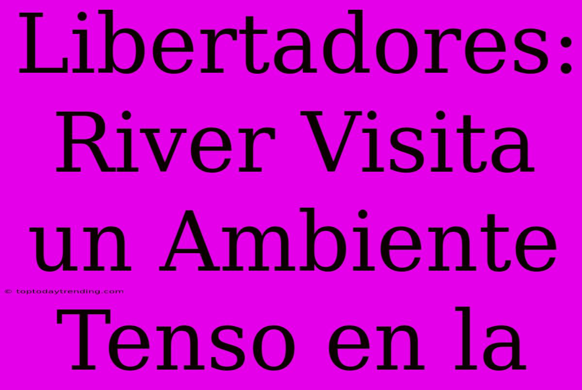 Libertadores: River Visita Un Ambiente Tenso En La