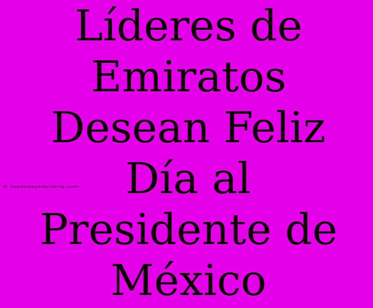 Líderes De Emiratos Desean Feliz Día Al Presidente De México