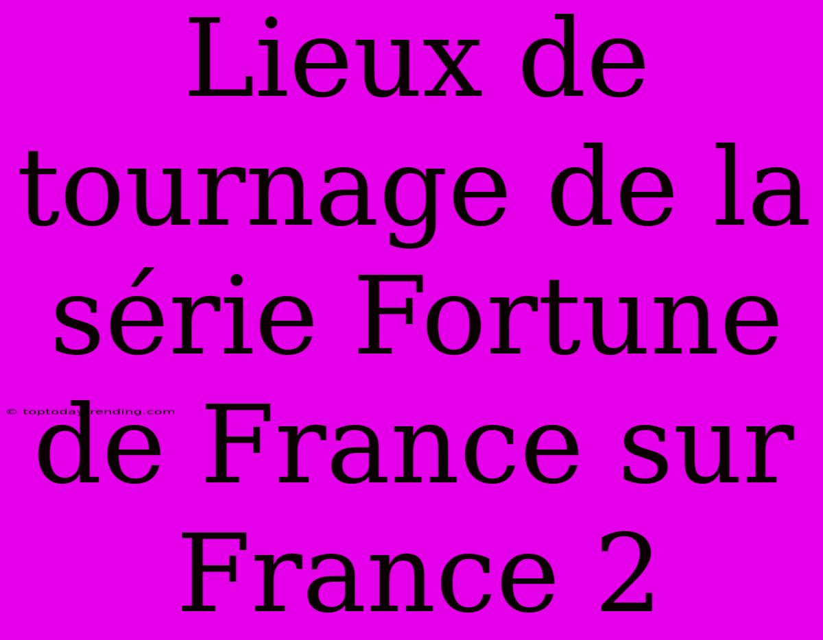 Lieux De Tournage De La Série Fortune De France Sur France 2