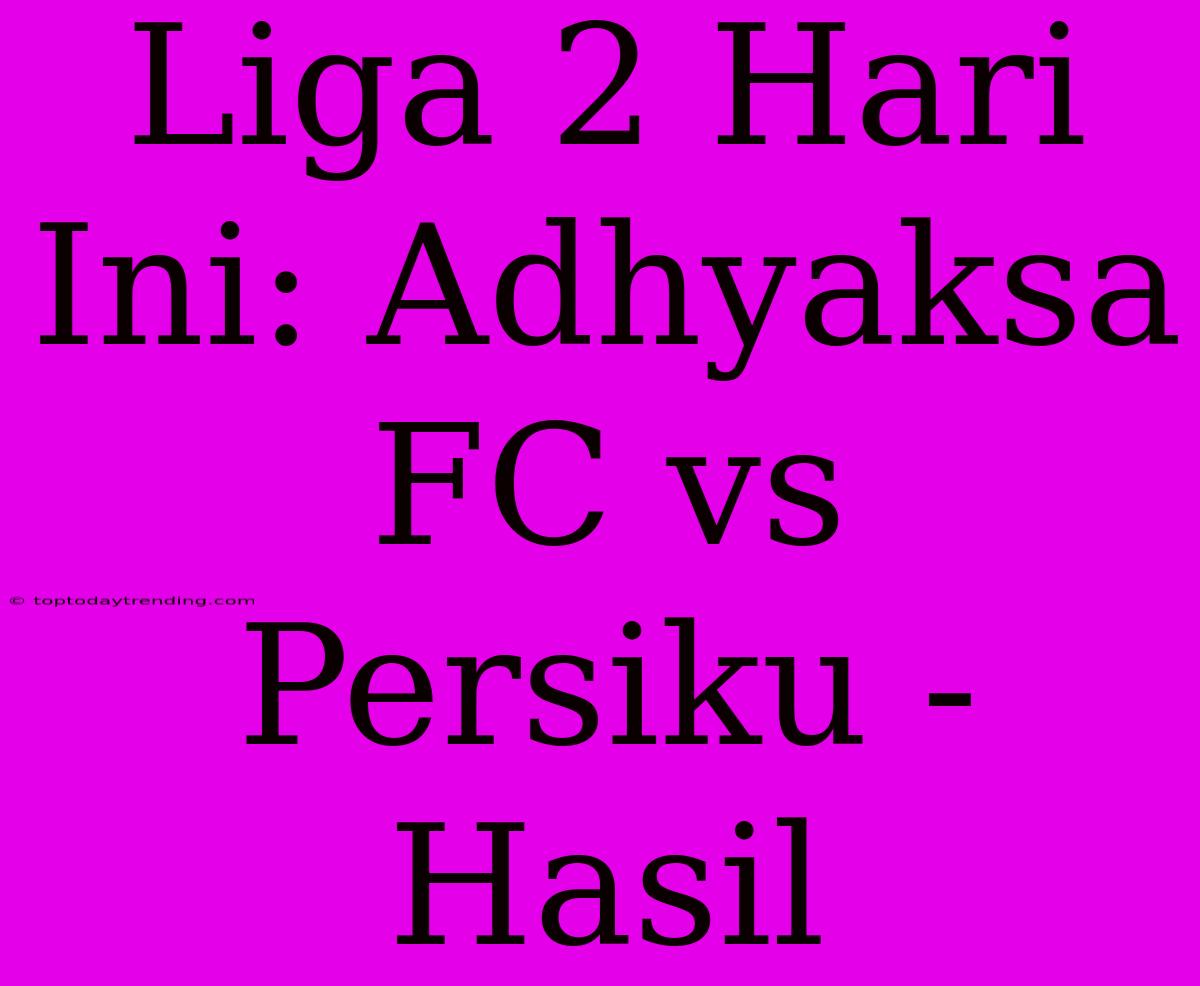 Liga 2 Hari Ini: Adhyaksa FC Vs Persiku - Hasil