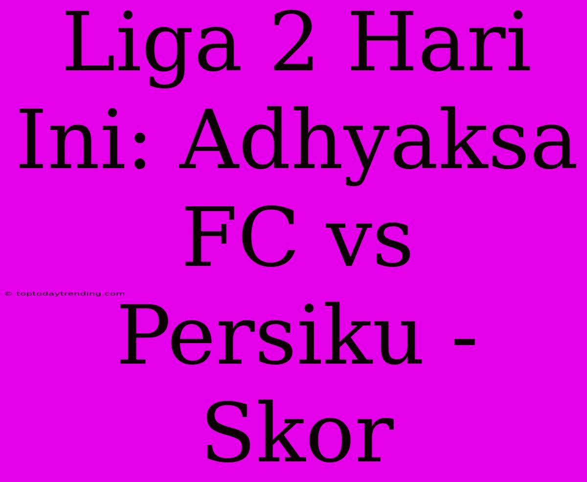 Liga 2 Hari Ini: Adhyaksa FC Vs Persiku - Skor