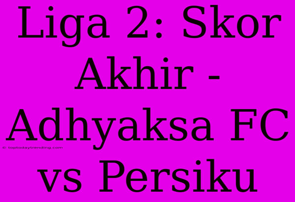 Liga 2: Skor Akhir - Adhyaksa FC Vs Persiku