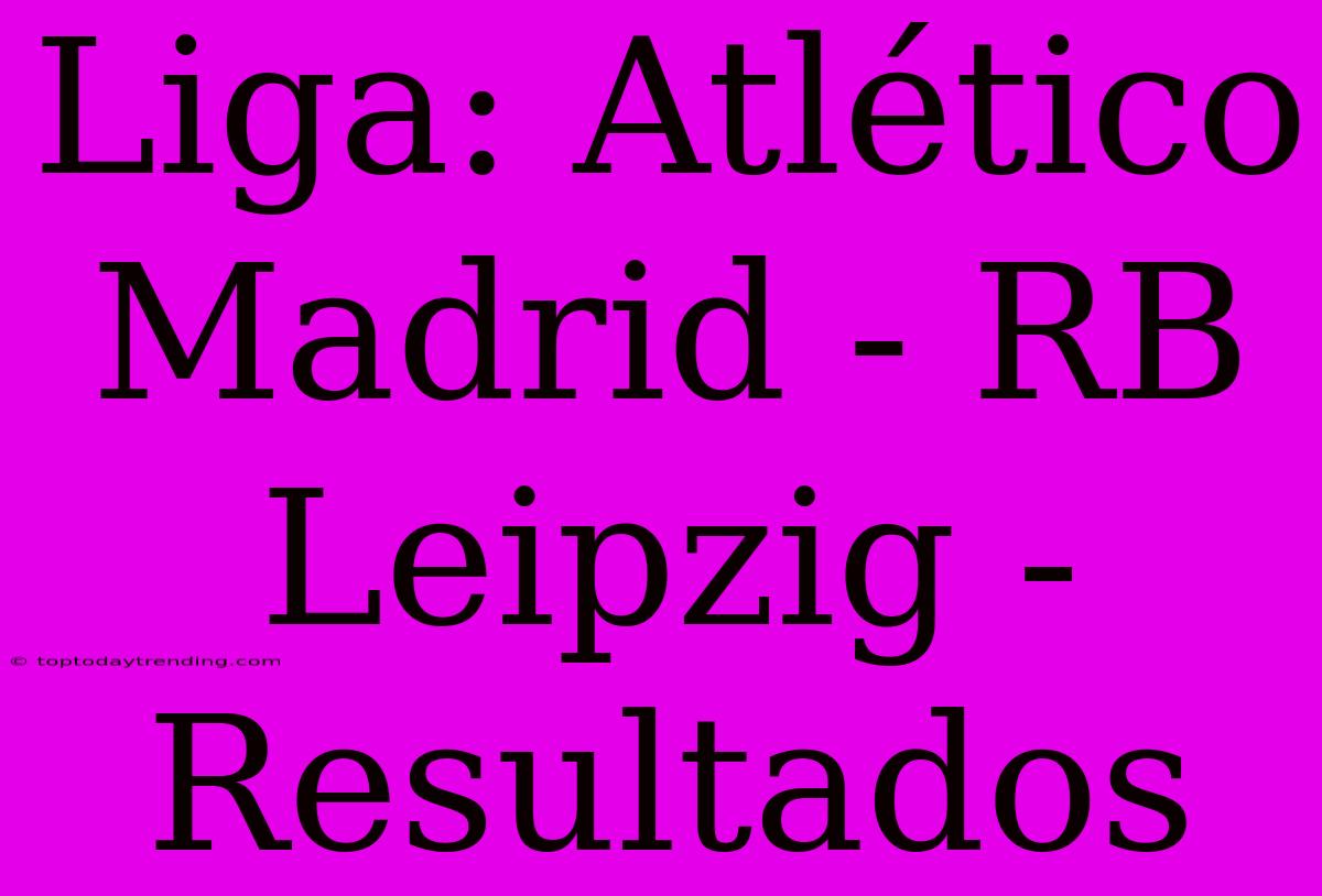 Liga: Atlético Madrid - RB Leipzig - Resultados