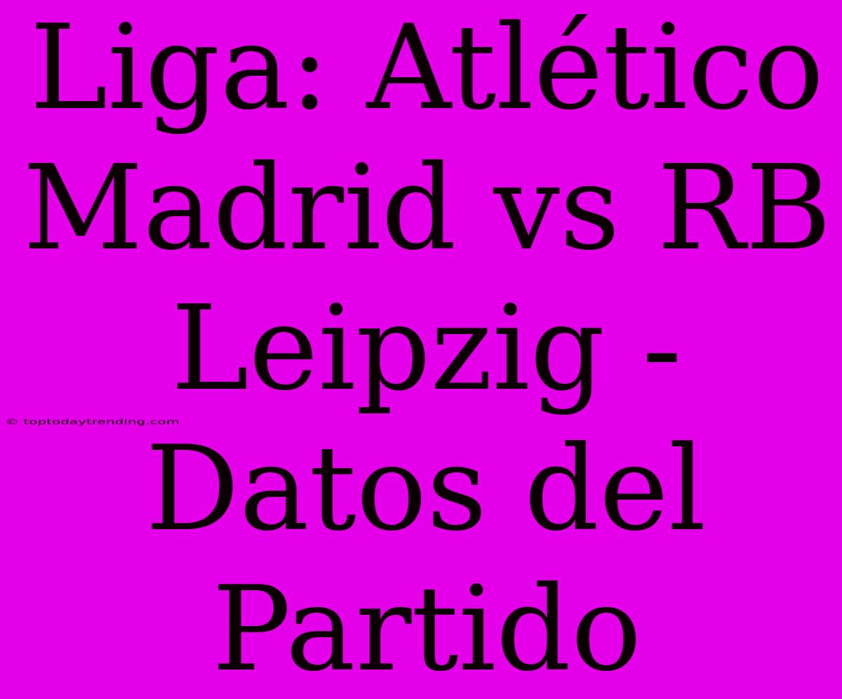 Liga: Atlético Madrid Vs RB Leipzig - Datos Del Partido