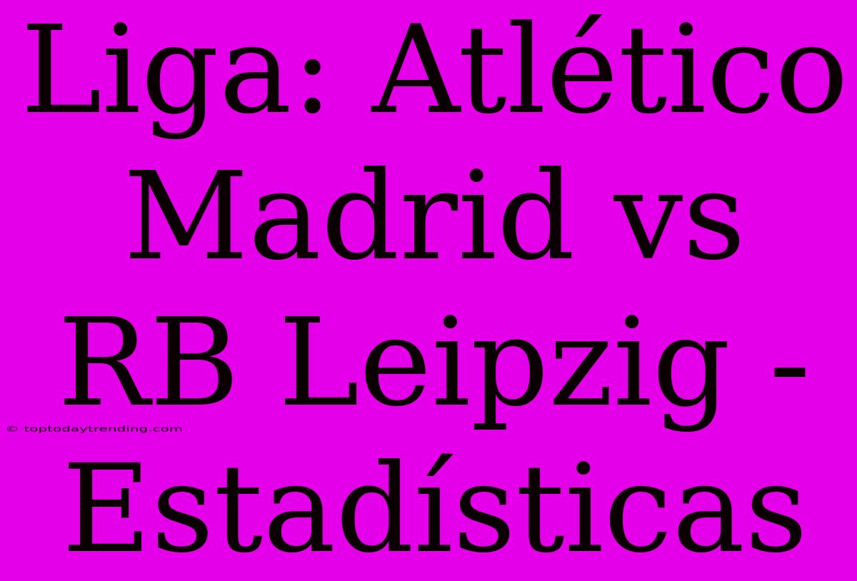 Liga: Atlético Madrid Vs RB Leipzig - Estadísticas