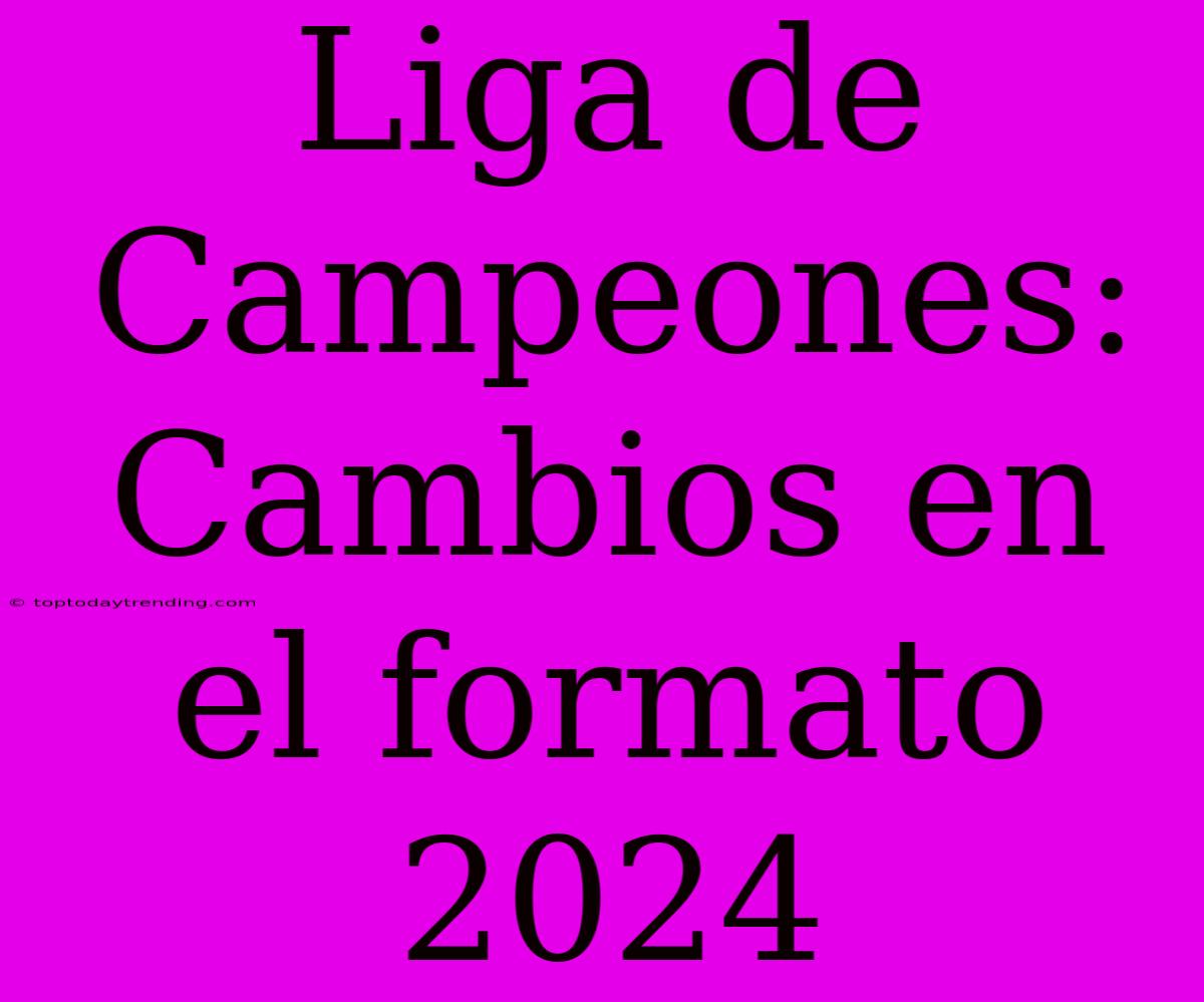 Liga De Campeones: Cambios En El Formato 2024