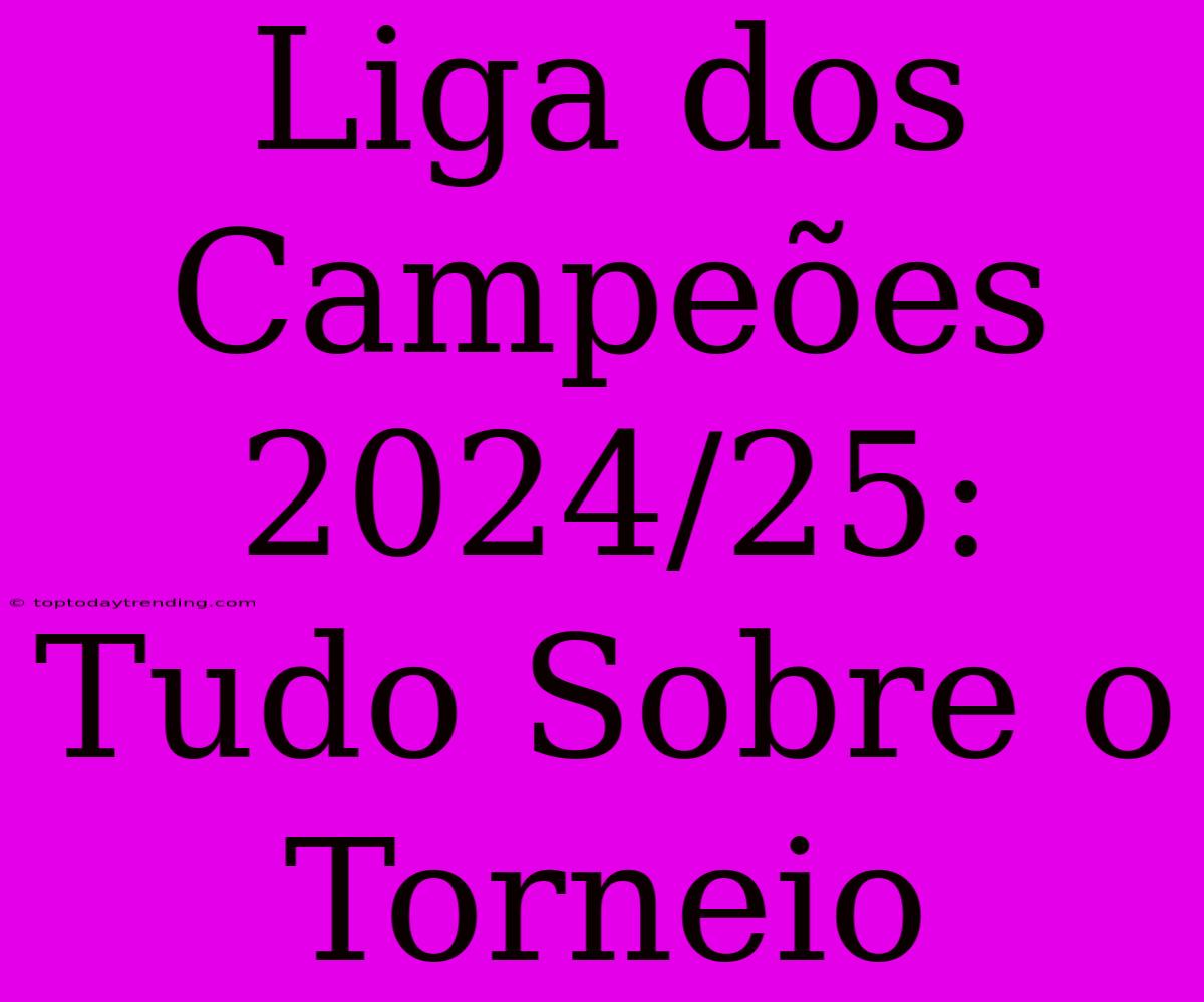 Liga Dos Campeões 2024/25: Tudo Sobre O Torneio