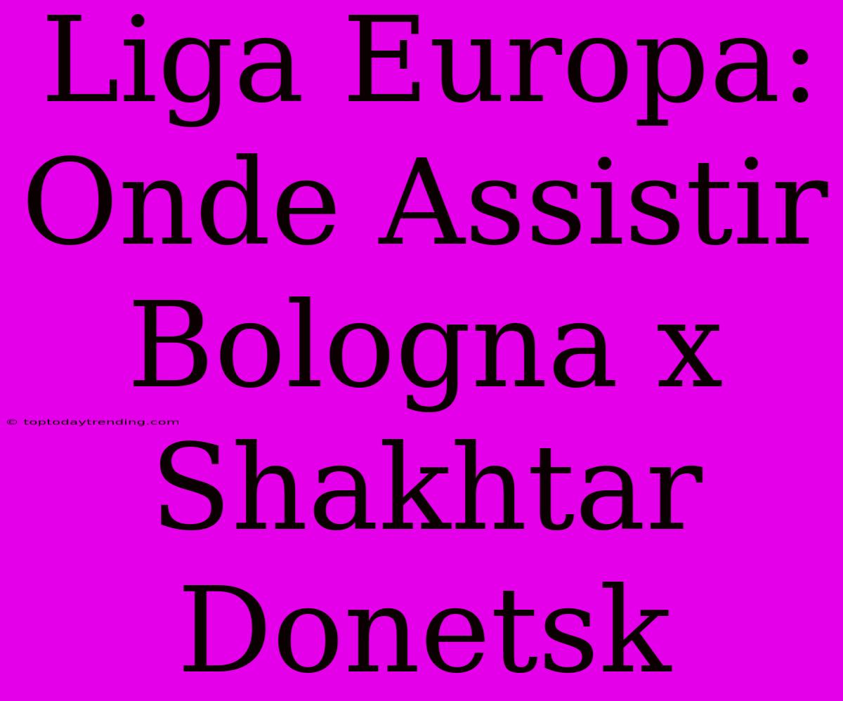 Liga Europa: Onde Assistir Bologna X Shakhtar Donetsk