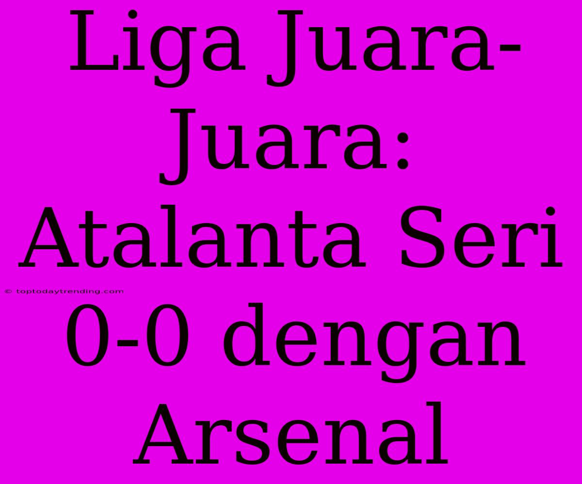 Liga Juara-Juara: Atalanta Seri 0-0 Dengan Arsenal