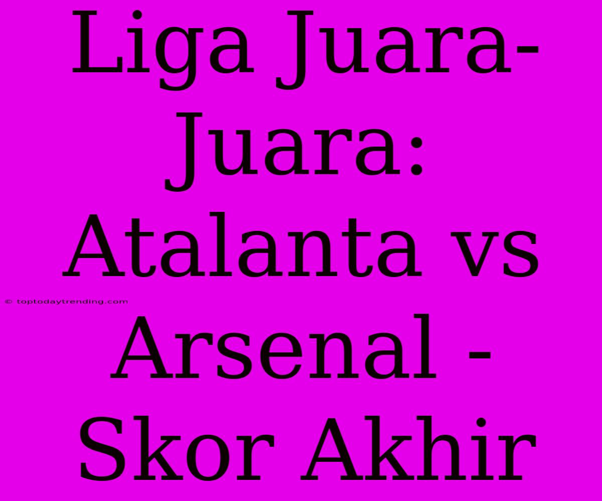 Liga Juara-Juara: Atalanta Vs Arsenal - Skor Akhir