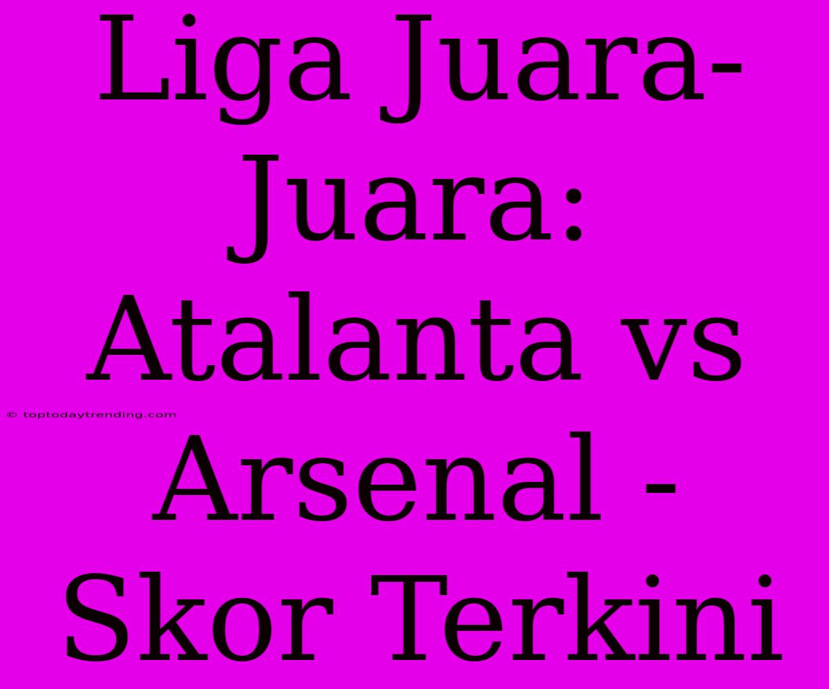 Liga Juara-Juara: Atalanta Vs Arsenal - Skor Terkini