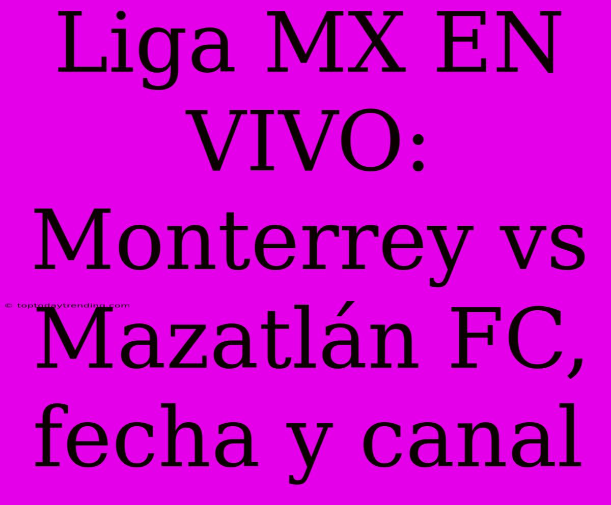 Liga MX EN VIVO: Monterrey Vs Mazatlán FC, Fecha Y Canal