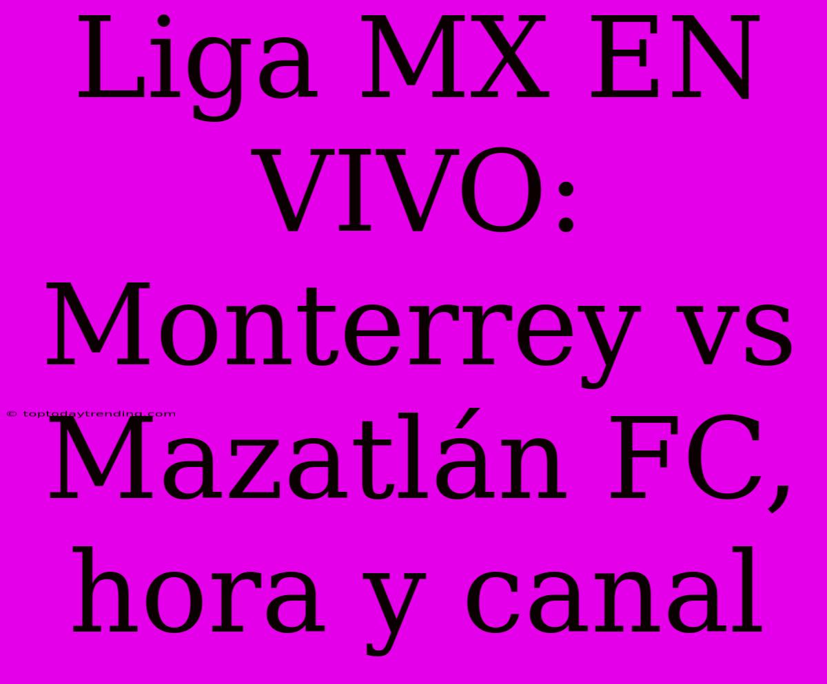 Liga MX EN VIVO: Monterrey Vs Mazatlán FC, Hora Y Canal