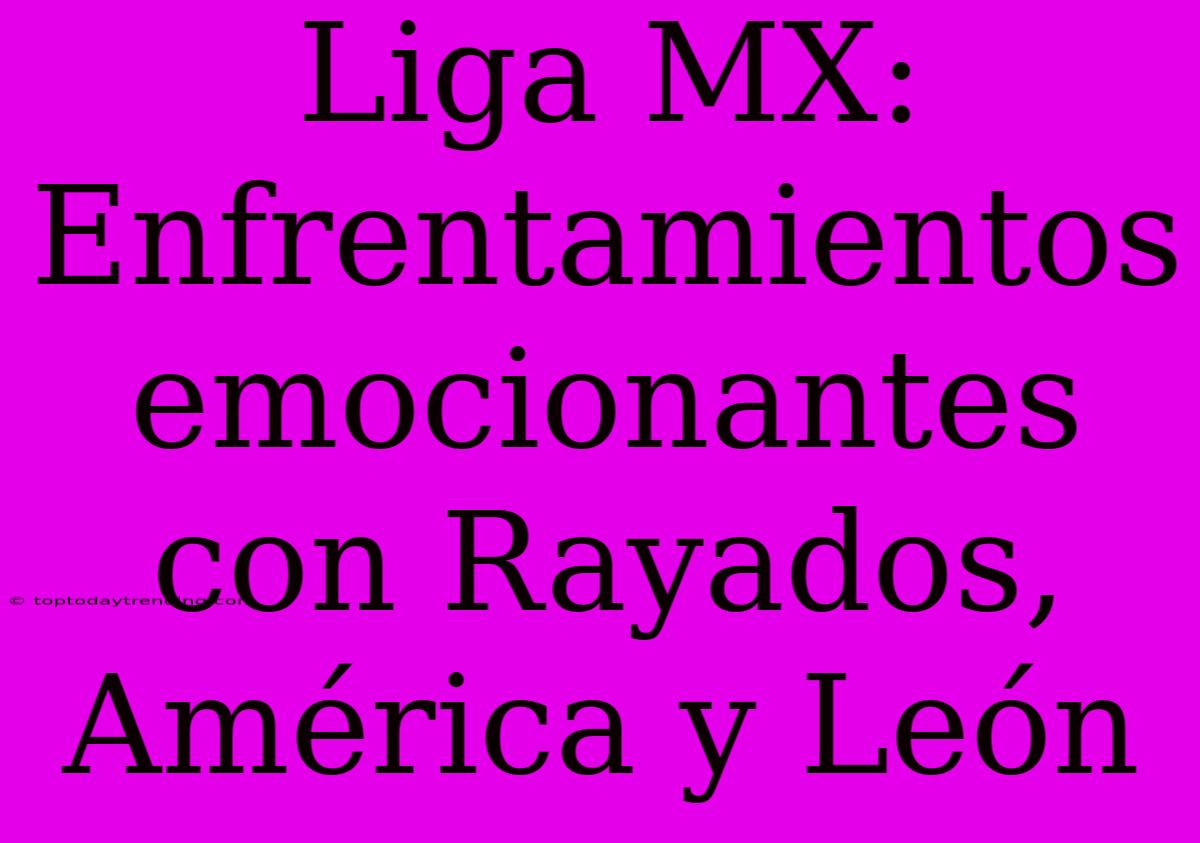 Liga MX: Enfrentamientos Emocionantes Con Rayados, América Y León