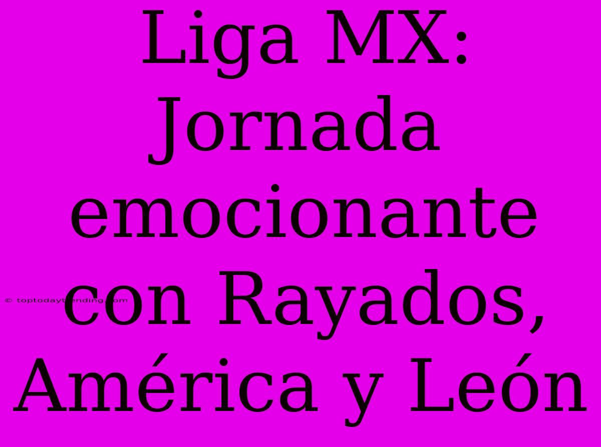 Liga MX: Jornada Emocionante Con Rayados, América Y León