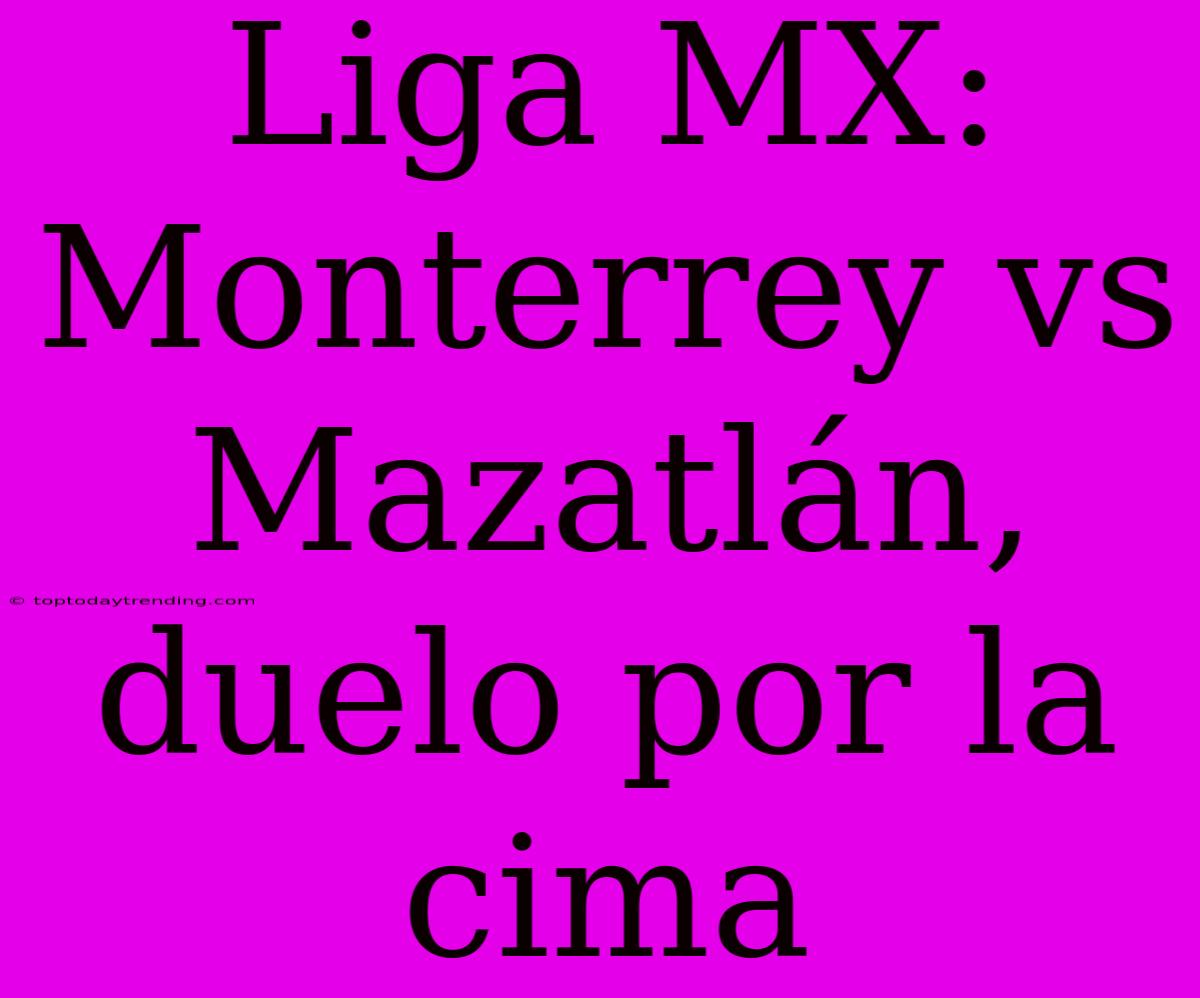 Liga MX: Monterrey Vs Mazatlán, Duelo Por La Cima