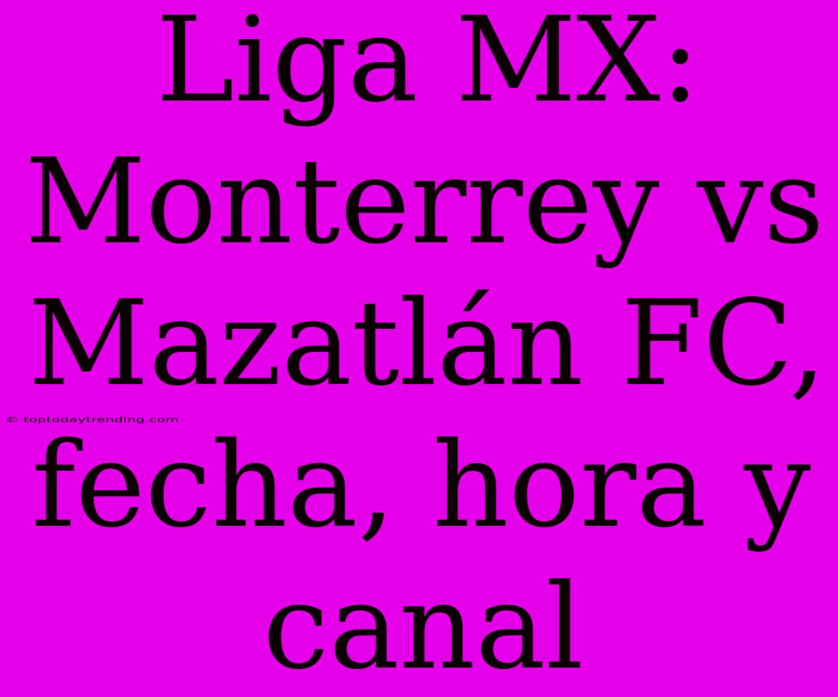 Liga MX: Monterrey Vs Mazatlán FC, Fecha, Hora Y Canal