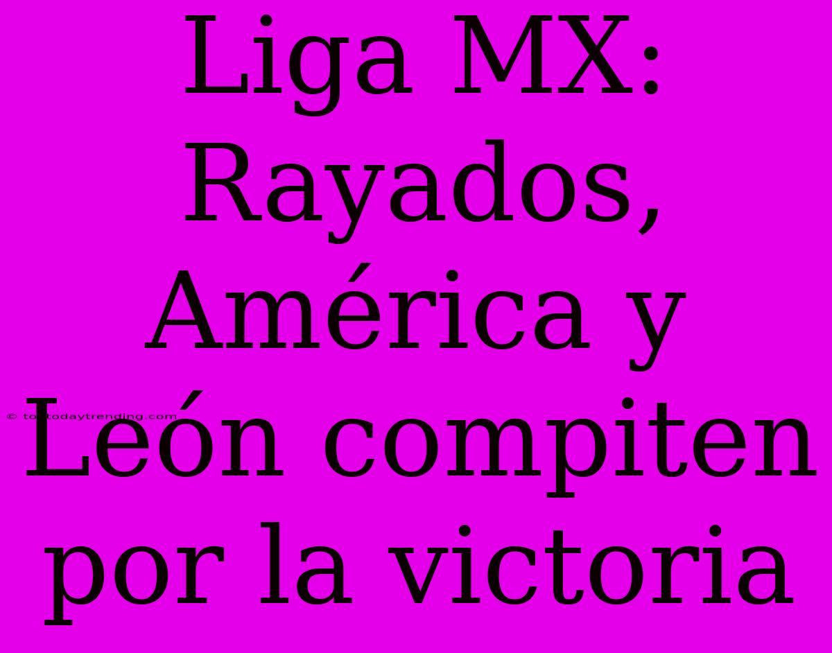 Liga MX: Rayados, América Y León Compiten Por La Victoria