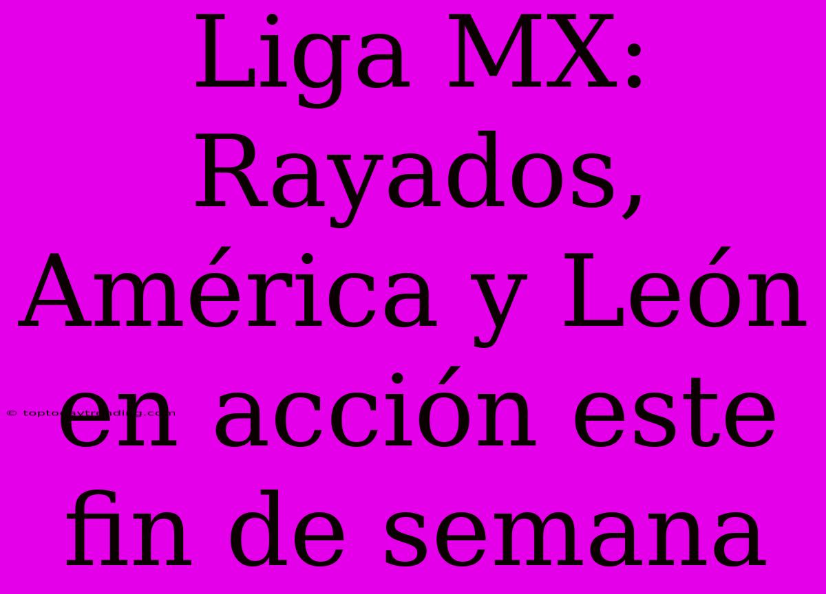 Liga MX: Rayados, América Y León En Acción Este Fin De Semana