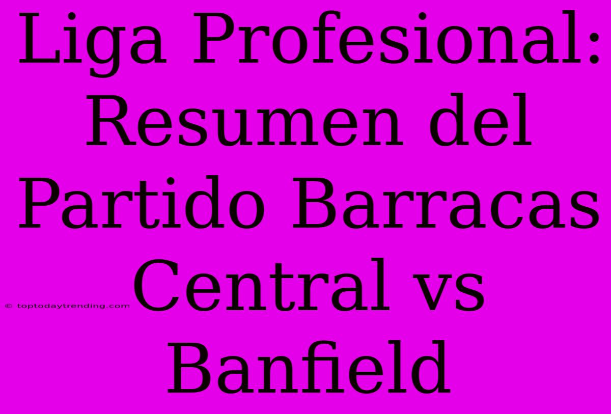 Liga Profesional: Resumen Del Partido Barracas Central Vs Banfield