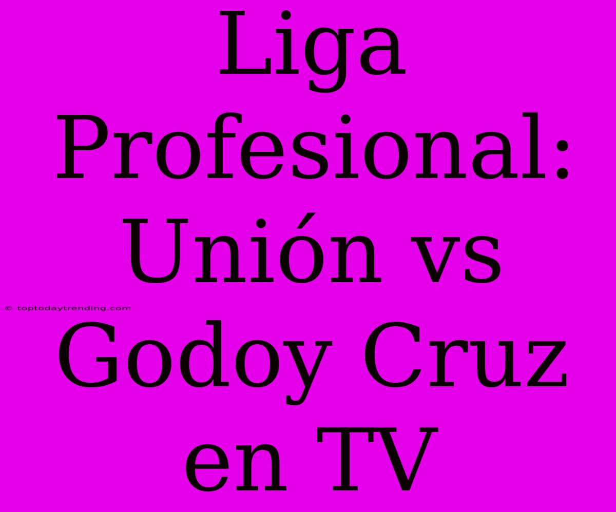 Liga Profesional: Unión Vs Godoy Cruz En TV