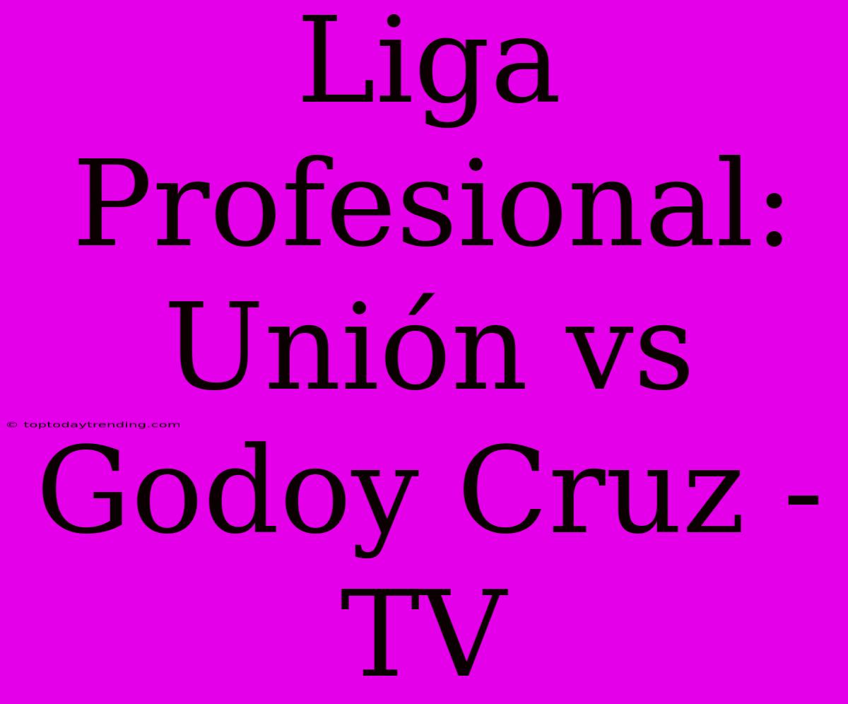 Liga Profesional: Unión Vs Godoy Cruz - TV