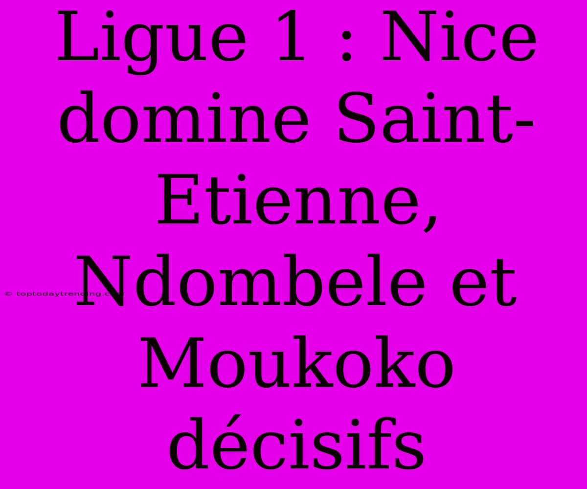 Ligue 1 : Nice Domine Saint-Etienne, Ndombele Et Moukoko Décisifs