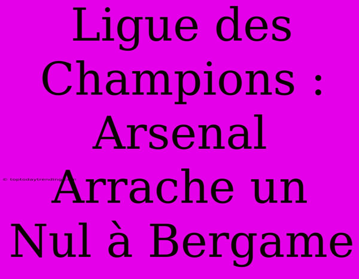 Ligue Des Champions : Arsenal Arrache Un Nul À Bergame