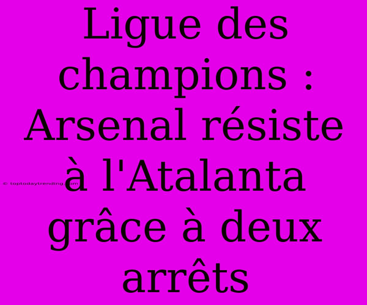 Ligue Des Champions : Arsenal Résiste À L'Atalanta Grâce À Deux Arrêts