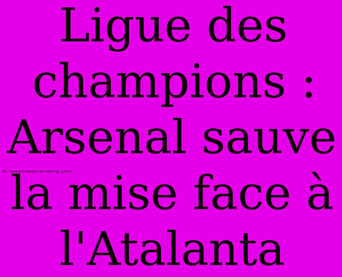 Ligue Des Champions : Arsenal Sauve La Mise Face À L'Atalanta