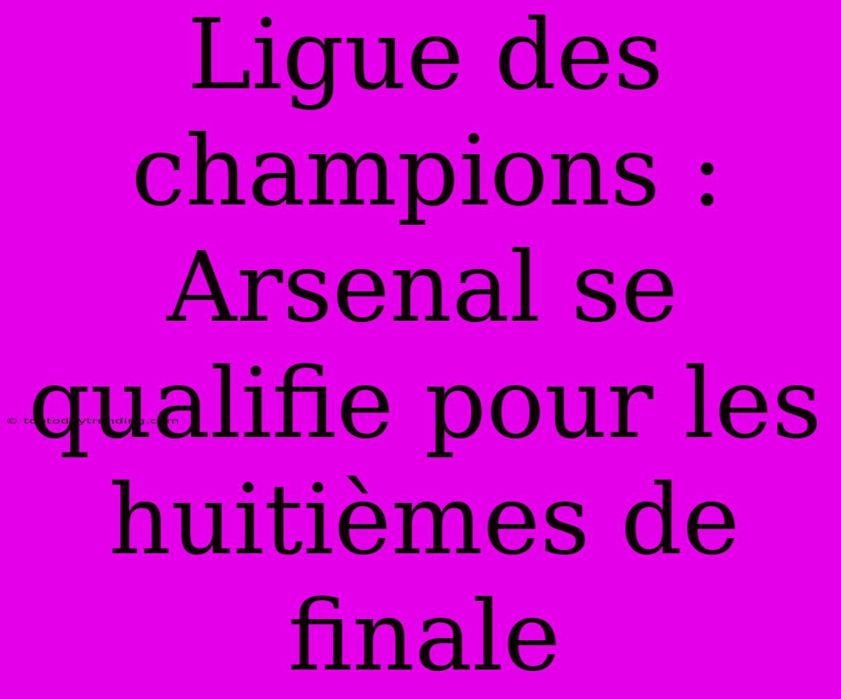 Ligue Des Champions : Arsenal Se Qualifie Pour Les Huitièmes De Finale