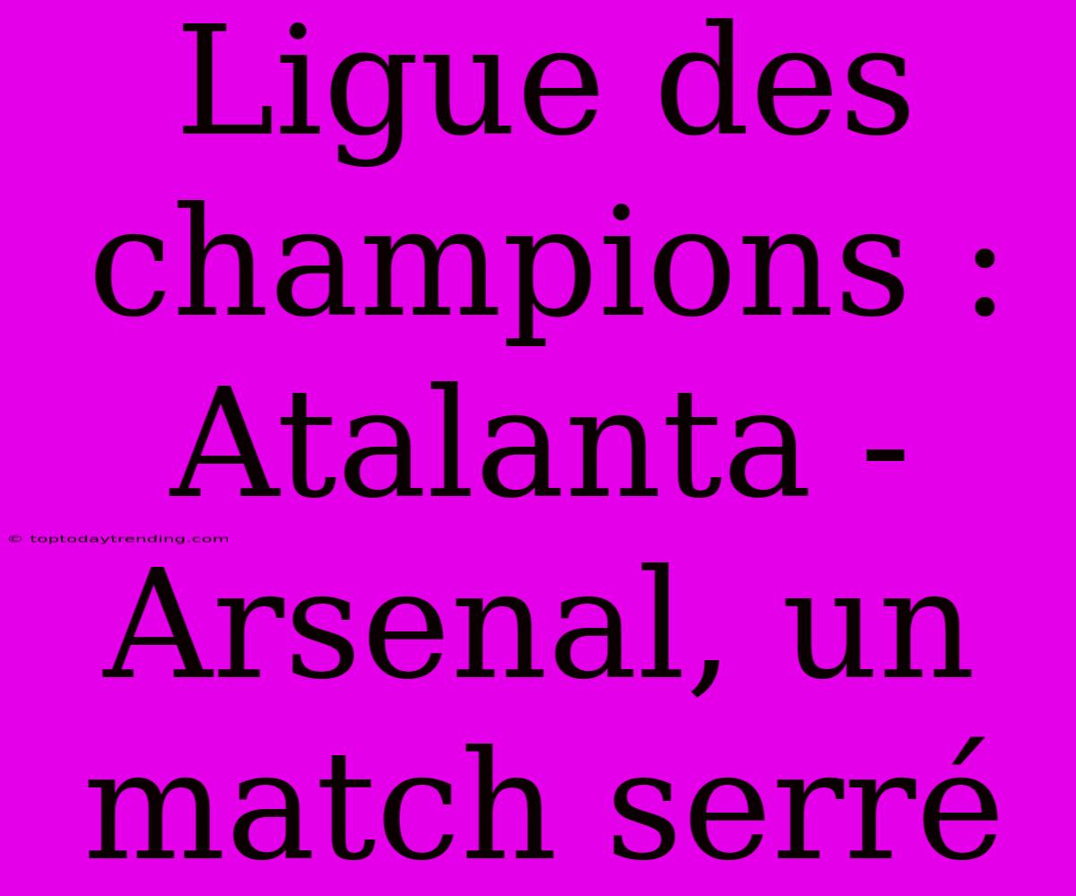 Ligue Des Champions : Atalanta - Arsenal, Un Match Serré