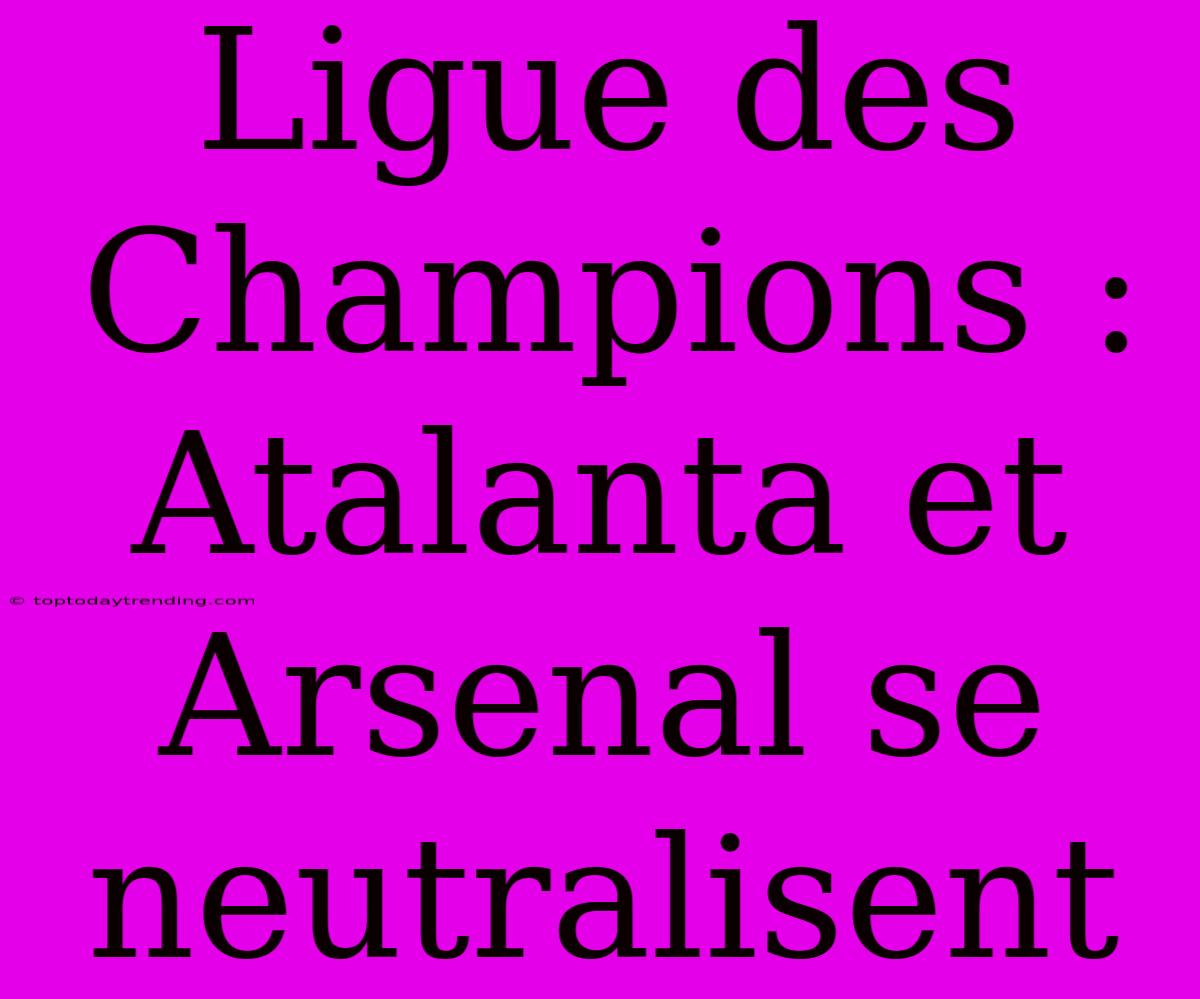 Ligue Des Champions : Atalanta Et Arsenal Se Neutralisent