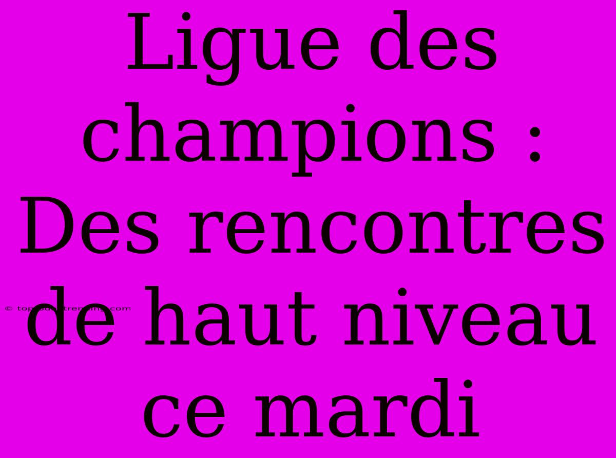 Ligue Des Champions : Des Rencontres De Haut Niveau Ce Mardi