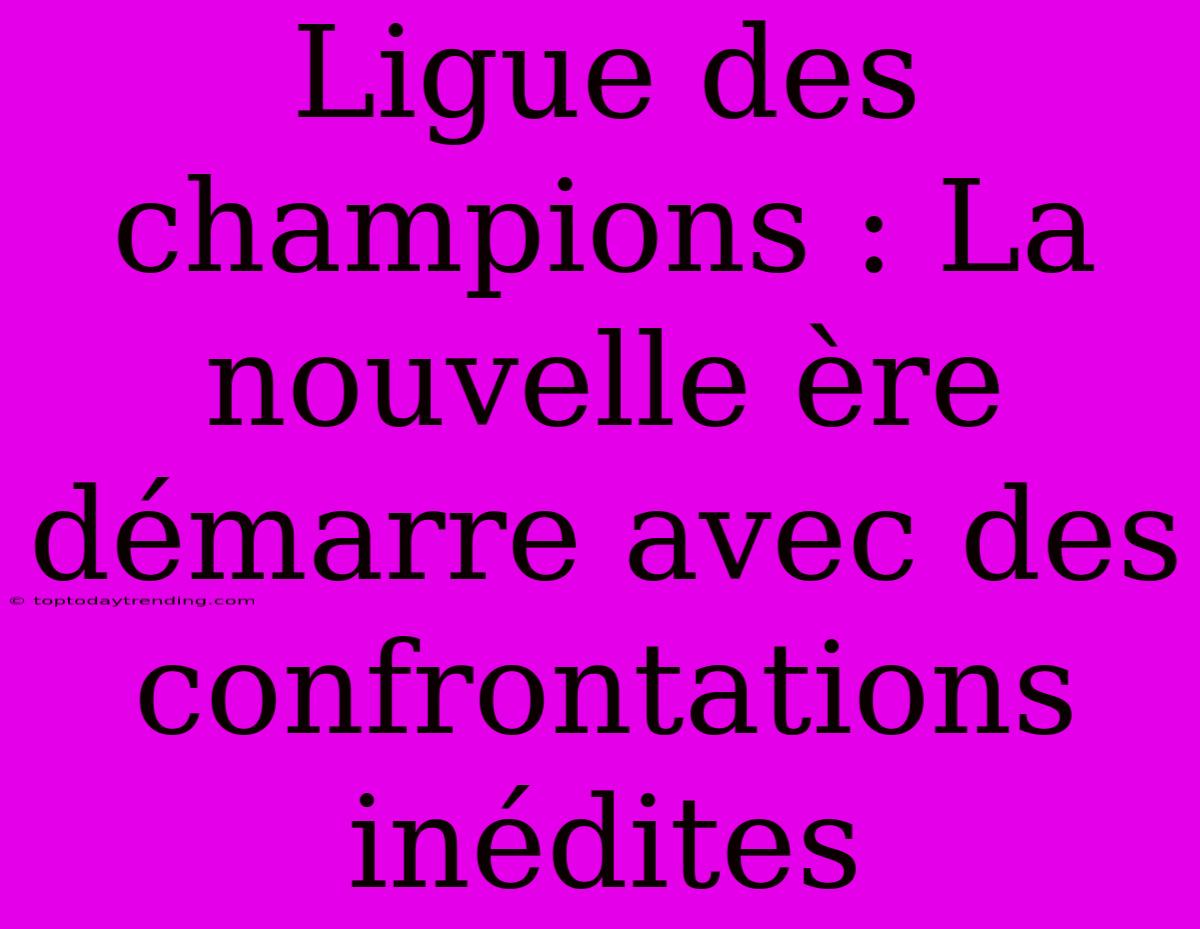 Ligue Des Champions : La Nouvelle Ère Démarre Avec Des Confrontations Inédites