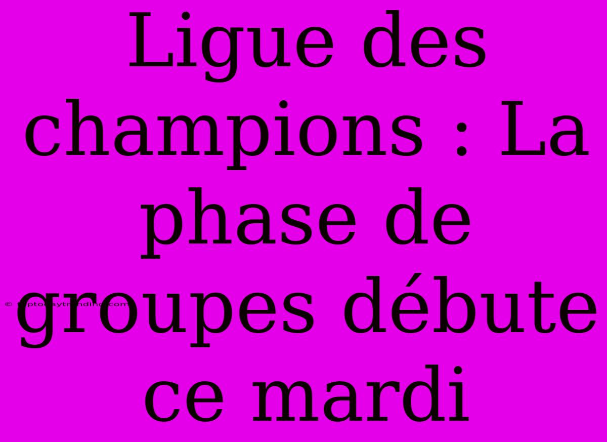 Ligue Des Champions : La Phase De Groupes Débute Ce Mardi