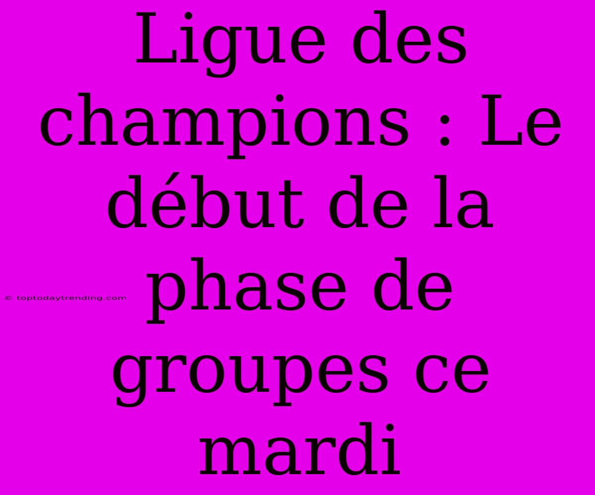 Ligue Des Champions : Le Début De La Phase De Groupes Ce Mardi