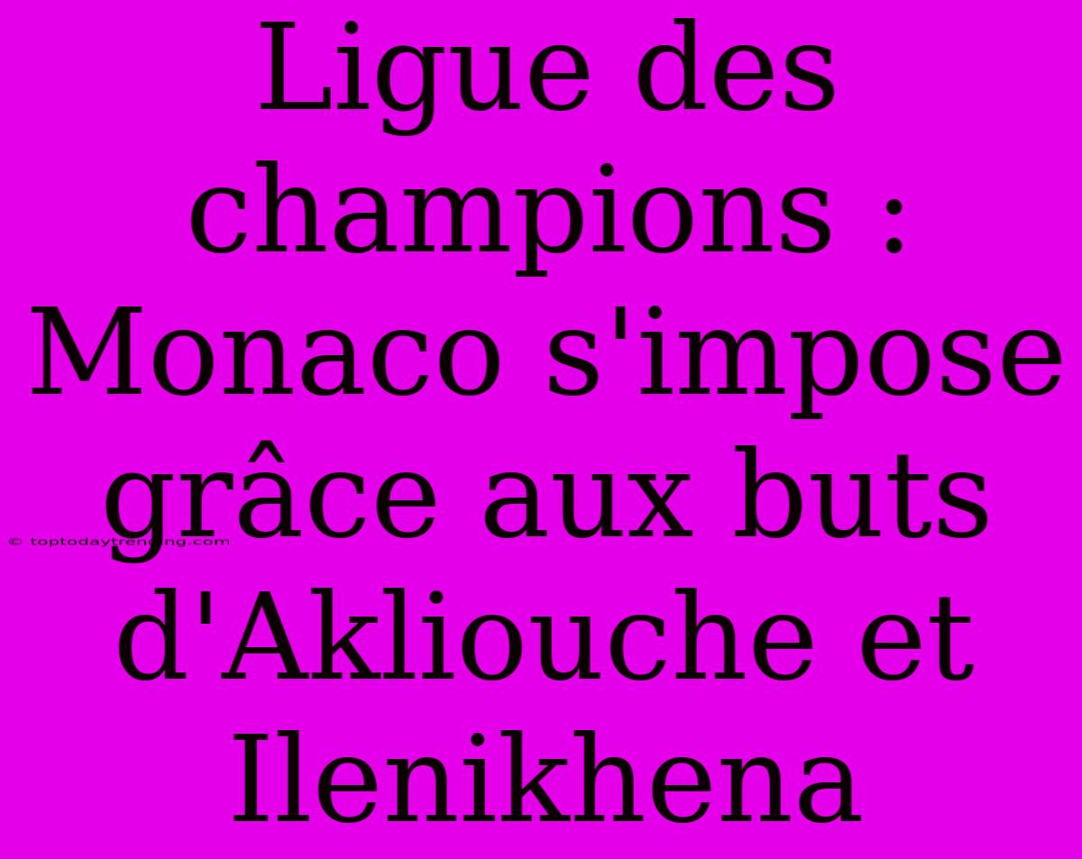 Ligue Des Champions : Monaco S'impose Grâce Aux Buts D'Akliouche Et Ilenikhena