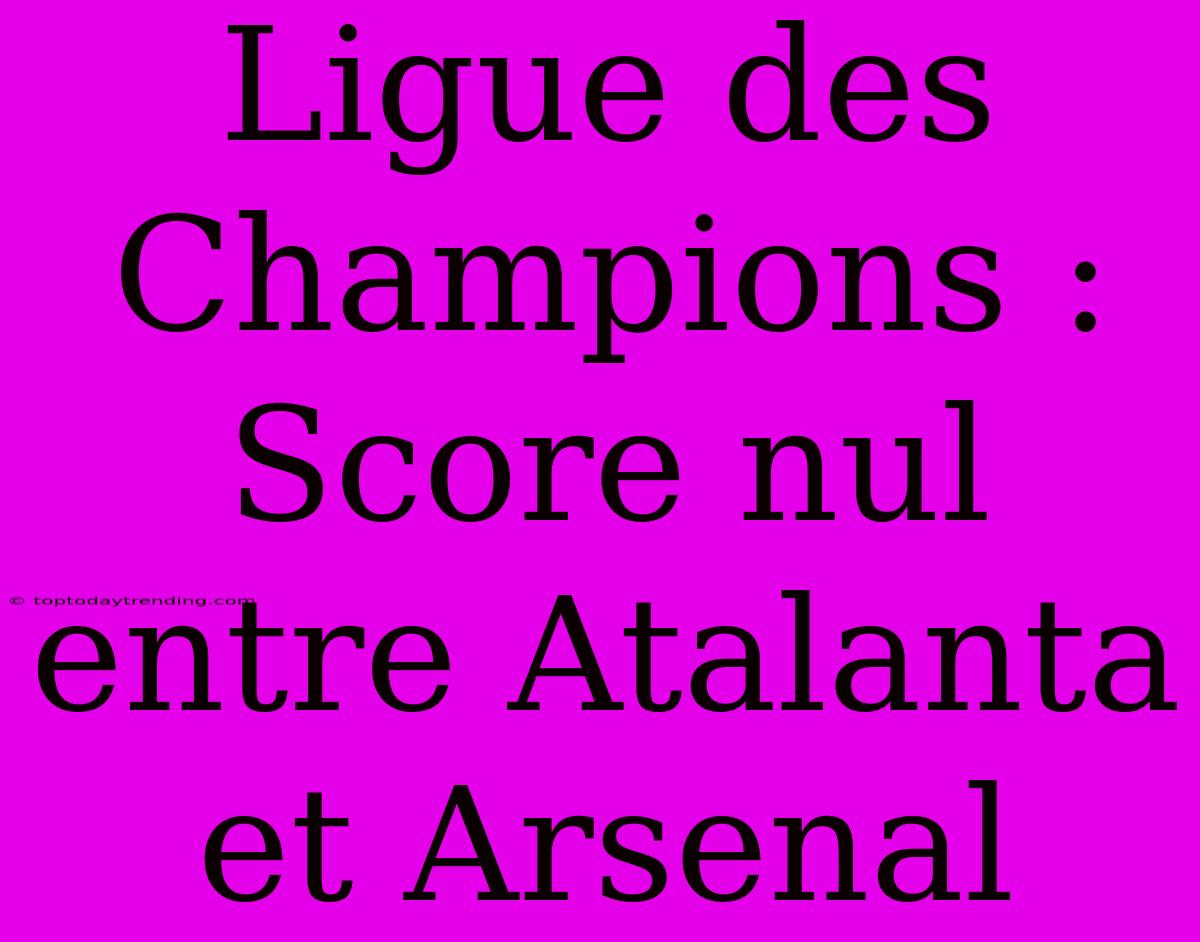 Ligue Des Champions : Score Nul Entre Atalanta Et Arsenal