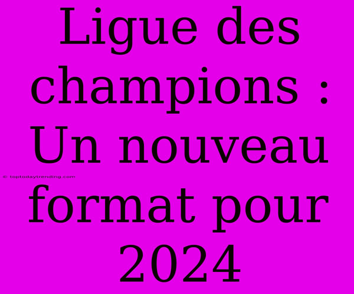 Ligue Des Champions :  Un Nouveau Format Pour 2024