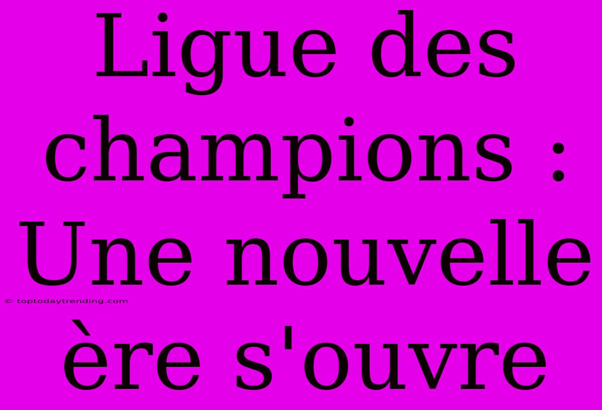 Ligue Des Champions : Une Nouvelle Ère S'ouvre