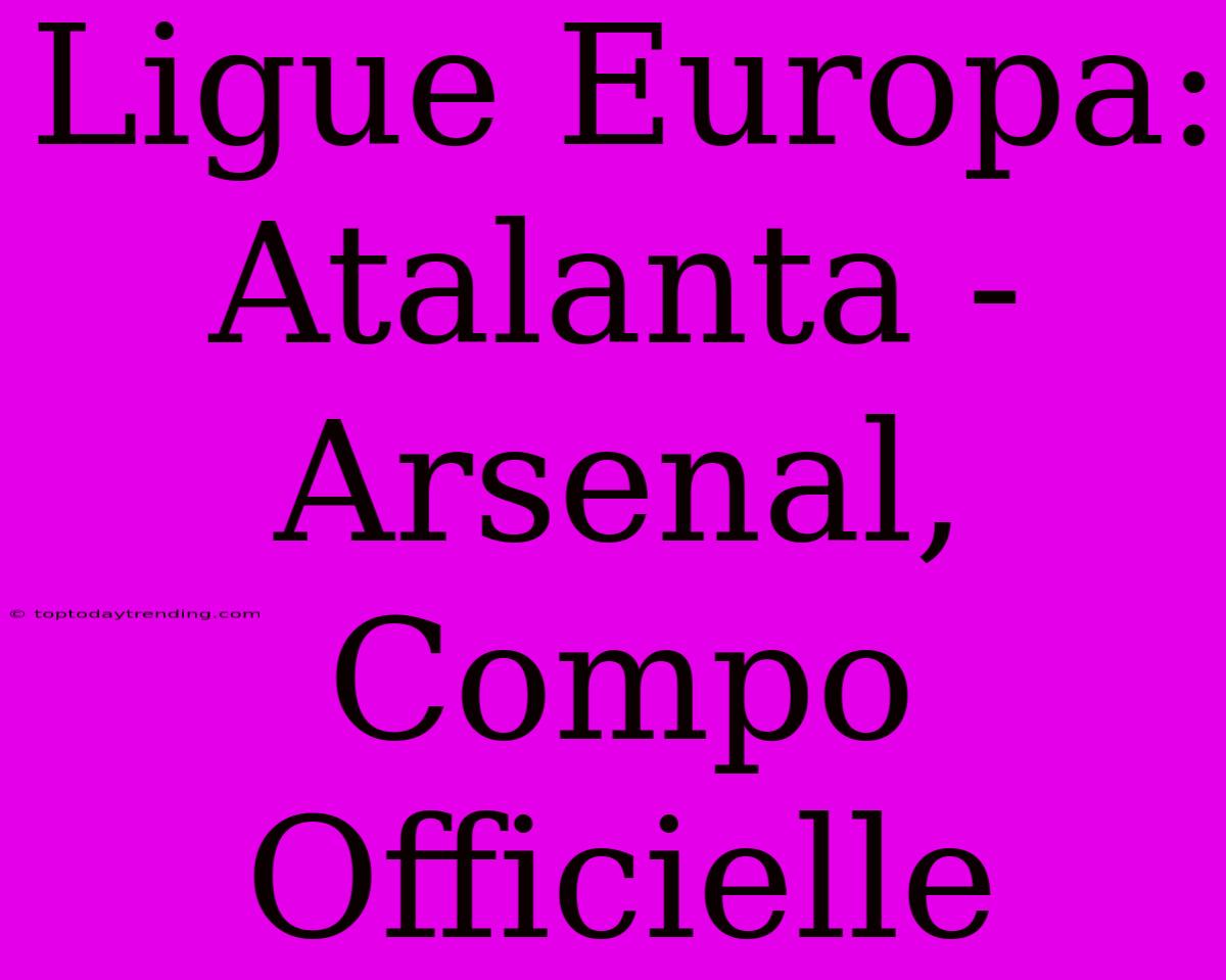 Ligue Europa: Atalanta - Arsenal, Compo Officielle