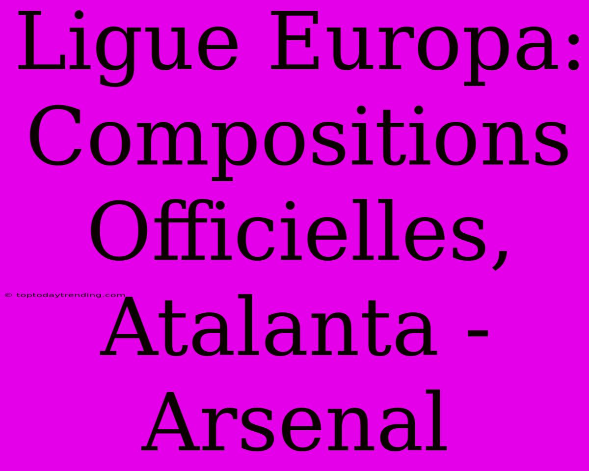 Ligue Europa: Compositions Officielles, Atalanta - Arsenal