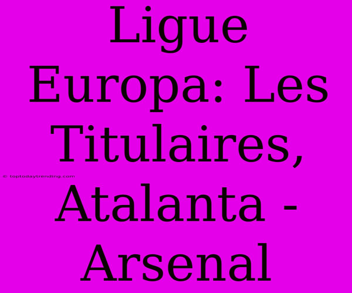 Ligue Europa: Les Titulaires, Atalanta - Arsenal