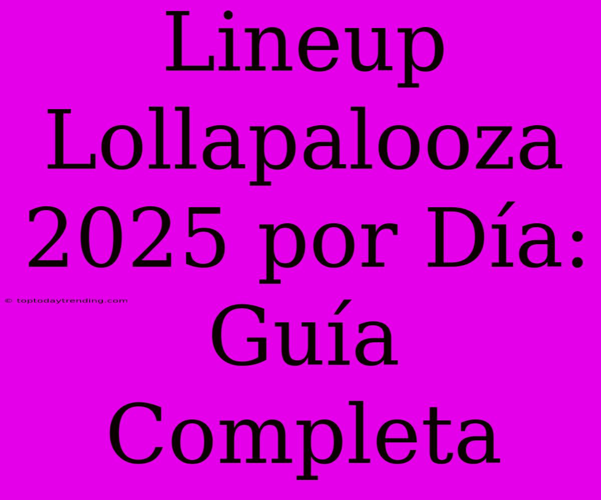 Lineup Lollapalooza 2025 Por Día: Guía Completa