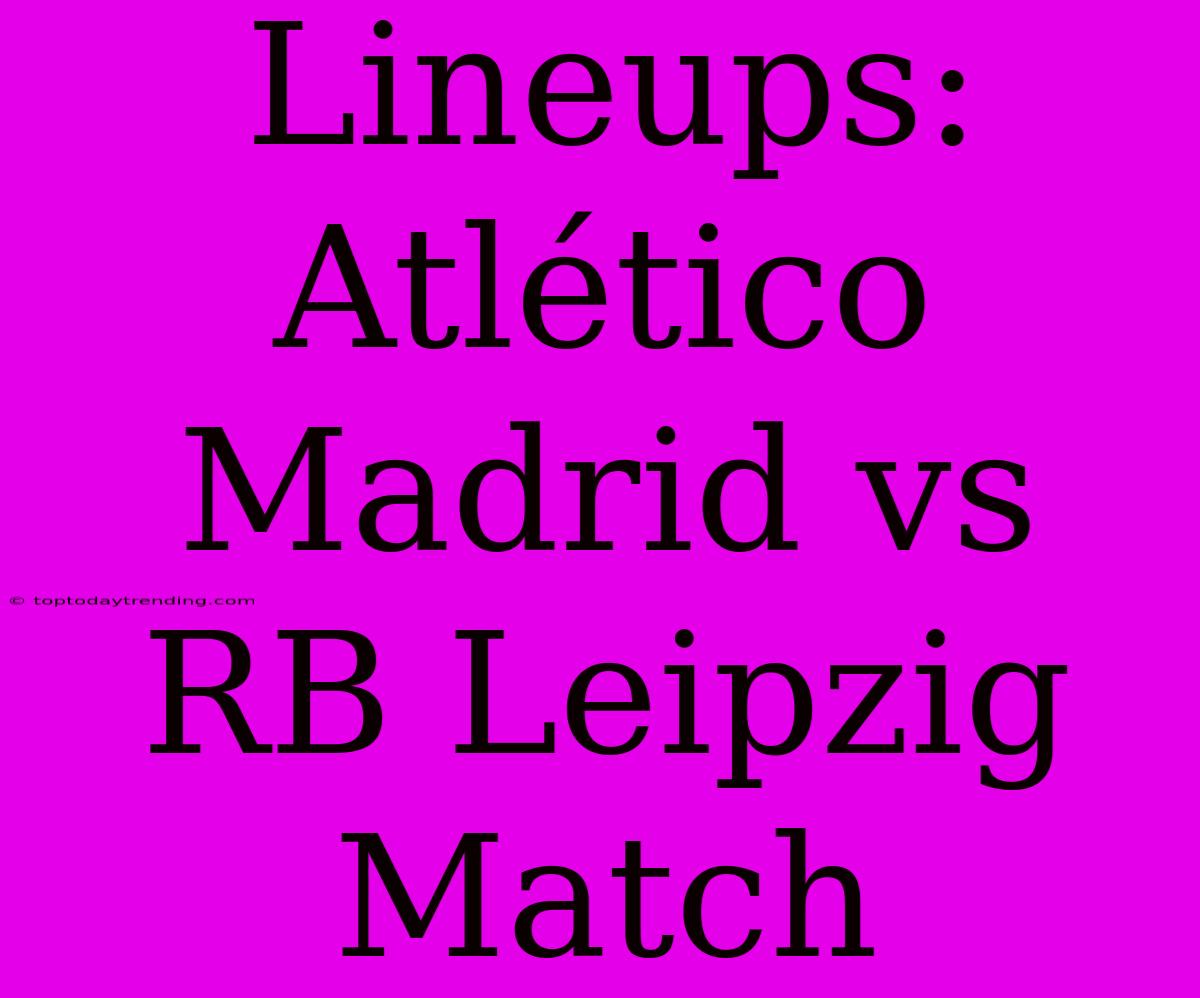 Lineups: Atlético Madrid Vs RB Leipzig Match