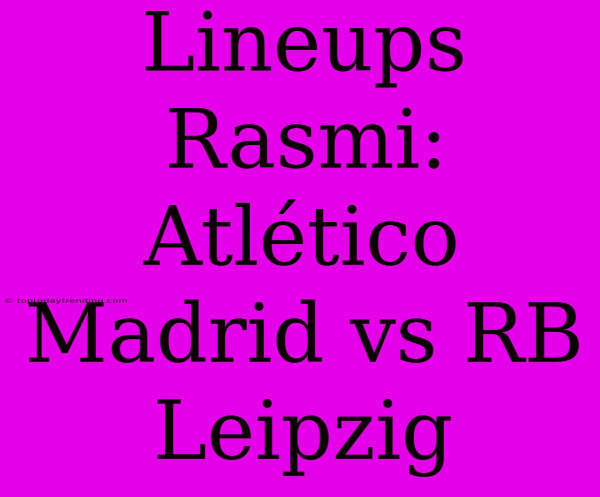 Lineups Rasmi: Atlético Madrid Vs RB Leipzig