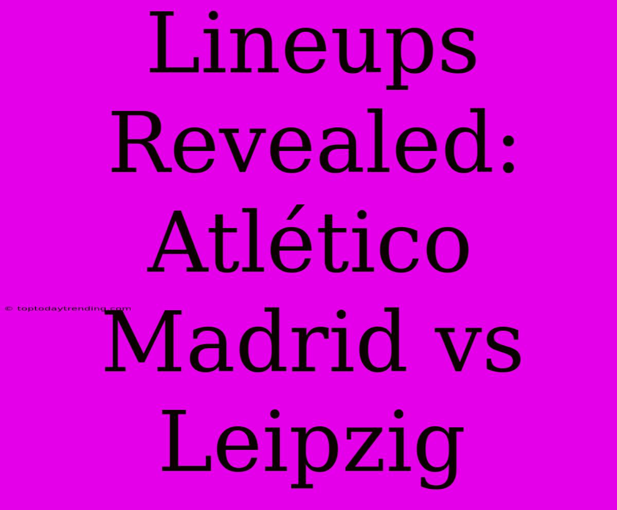 Lineups Revealed: Atlético Madrid Vs Leipzig