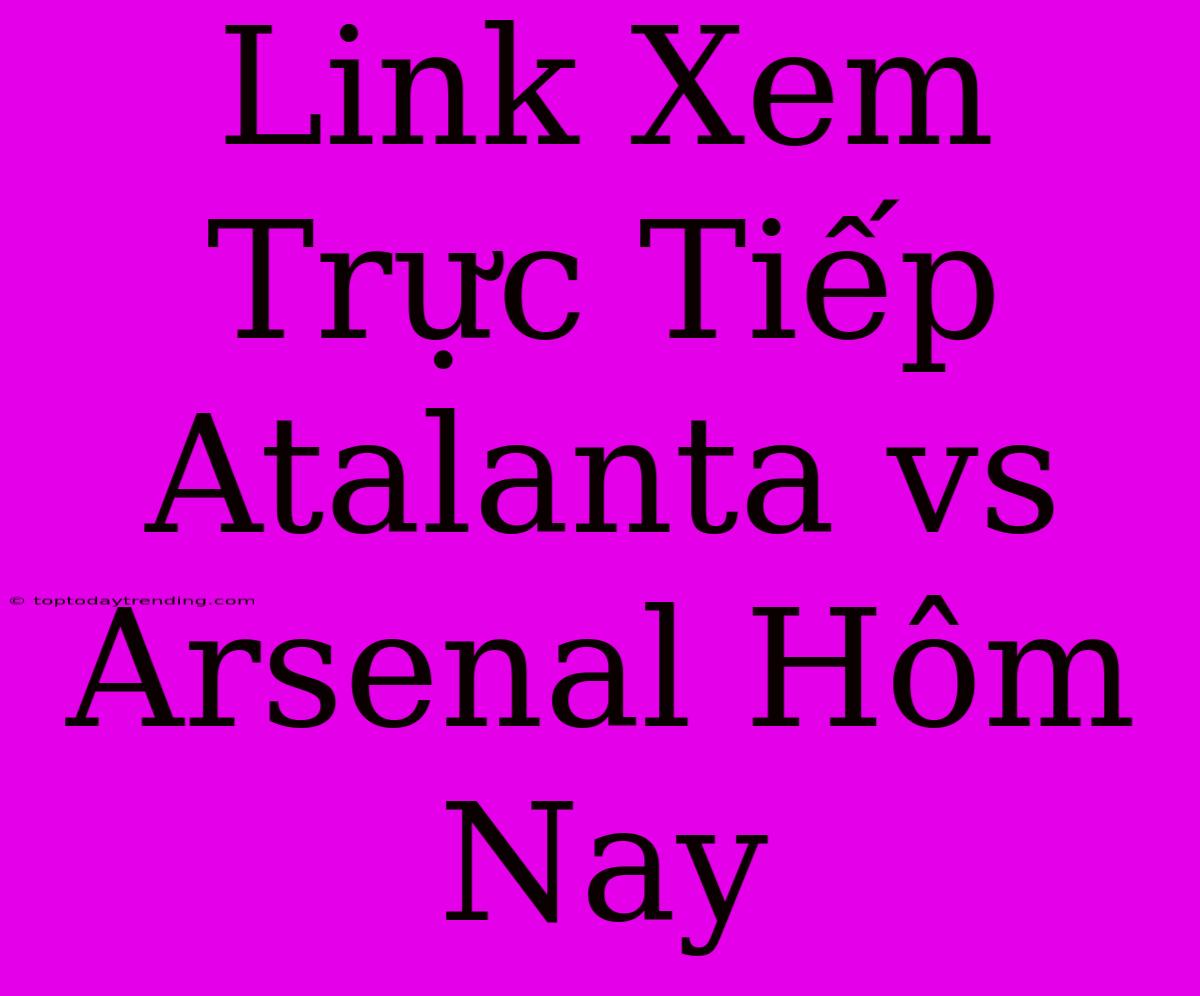 Link Xem Trực Tiếp Atalanta Vs Arsenal Hôm Nay